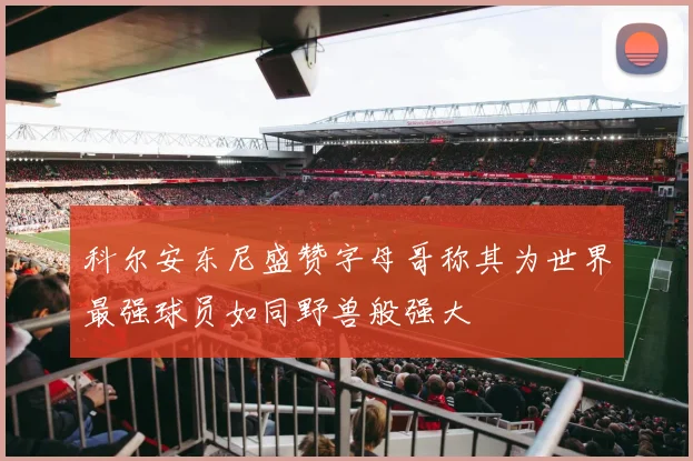 科尔安东尼盛赞字母哥称其为世界最强球员如同野兽般强大