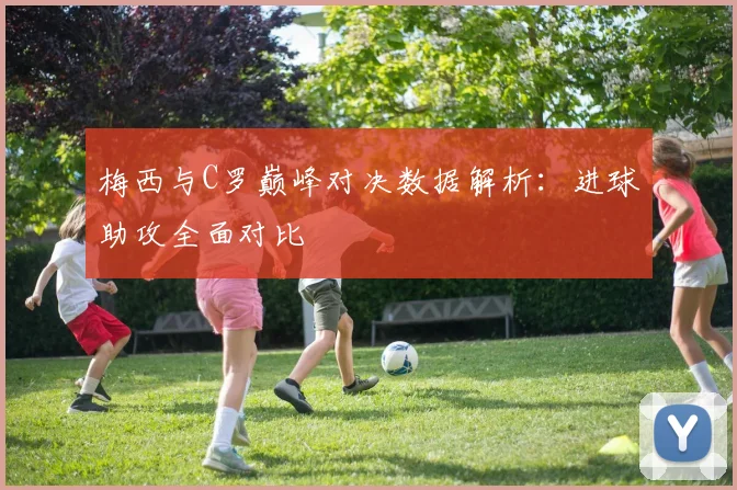 梅西与C罗巅峰对决数据解析：进球助攻全面对比