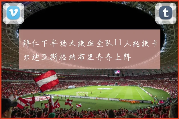 拜仁下半场大换血全队11人轮换卡尔迪亚斯格纳布里齐齐上阵
