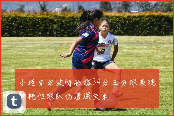 小迈克尔波特独揽34分三分球表现惊艳但球队仍遭遇失利