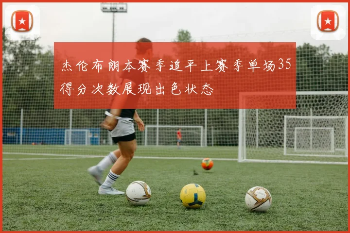 杰伦布朗本赛季追平上赛季单场35得分次数展现出色状态