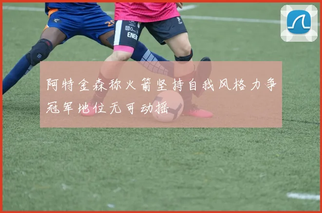 阿特金森称火箭坚持自我风格力争冠军地位无可动摇