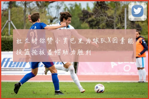 杜兰特称赞小贾巴里为球队X因素能投篮抢板盖帽助力胜利