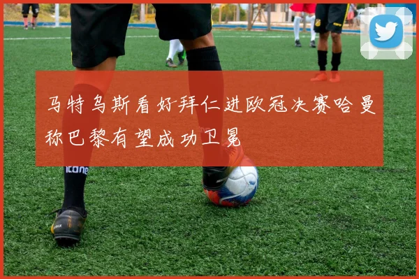 马特乌斯看好拜仁进欧冠决赛哈曼称巴黎有望成功卫冕