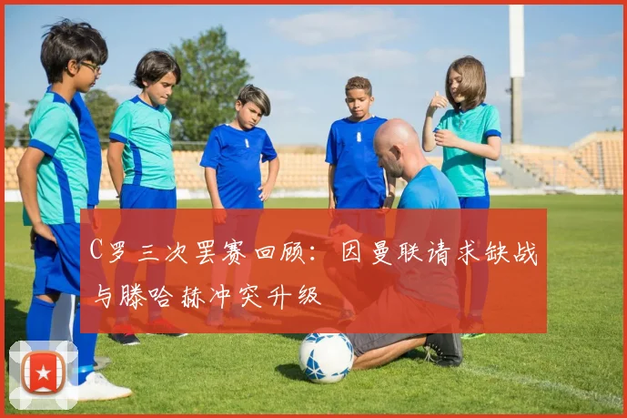 C罗三次罢赛回顾：因曼联请求缺战与滕哈赫冲突升级