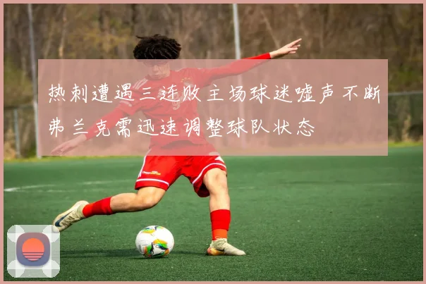 热刺遭遇三连败主场球迷嘘声不断弗兰克需迅速调整球队状态