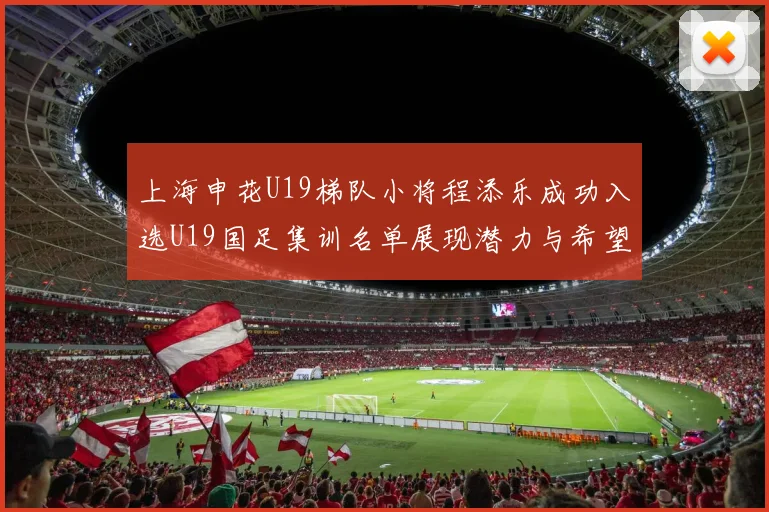 上海申花U19梯队小将程添乐成功入选U19国足集训名单展现潜力与希望