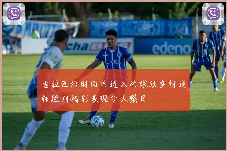 吉拉西短时间内连入两球助多特逆转胜利精彩表现令人瞩目