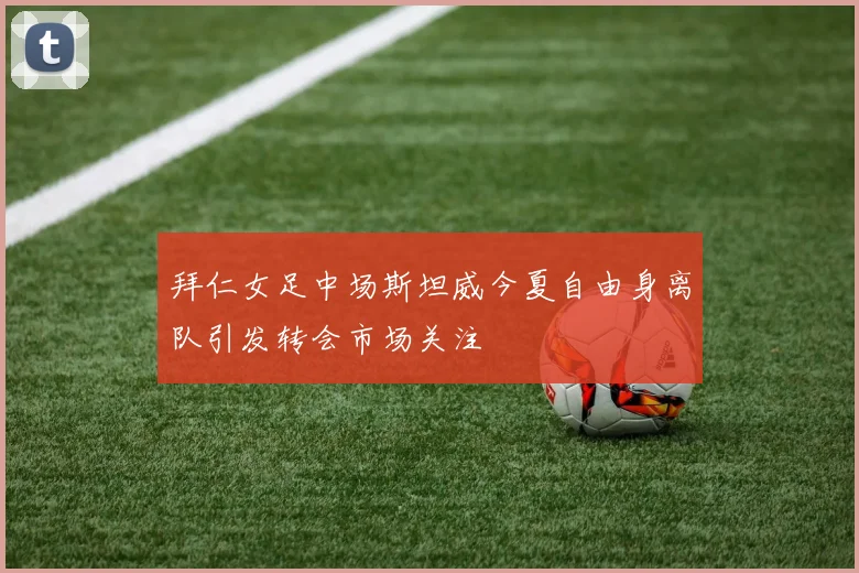 拜仁女足中场斯坦威今夏自由身离队引发转会市场关注