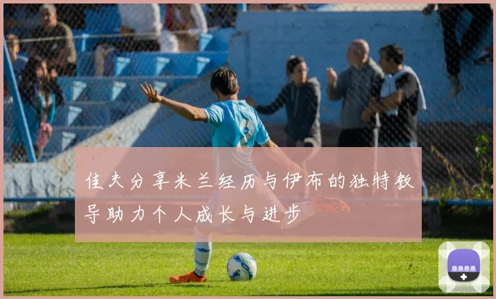 佳夫分享米兰经历与伊布的独特教导助力个人成长与进步