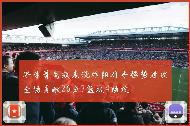 字母哥高效表现难阻对手强势进攻全场贡献26分7篮板4助攻