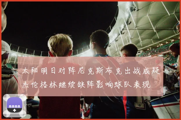 太阳明日对阵尼克斯布克出战成疑杰伦格林继续缺阵影响球队表现
