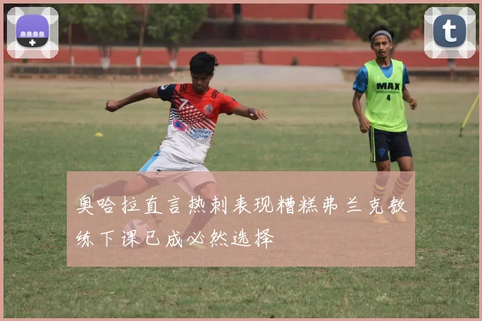 奥哈拉直言热刺表现糟糕弗兰克教练下课已成必然选择