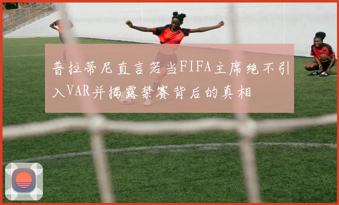 普拉蒂尼直言若当FIFA主席绝不引入VAR并揭露禁赛背后的真相