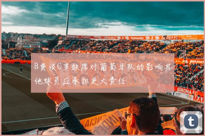 B费谈C罗缺席对葡萄牙队的影响其他球员应承担更大责任