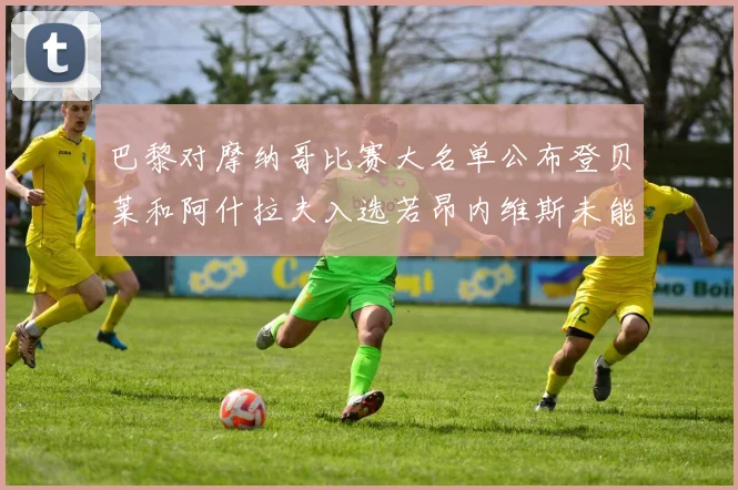 巴黎对摩纳哥比赛大名单公布登贝莱和阿什拉夫入选若昂内维斯未能参赛
