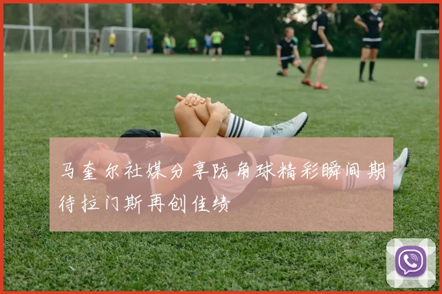 马奎尔社媒分享防角球精彩瞬间期待拉门斯再创佳绩