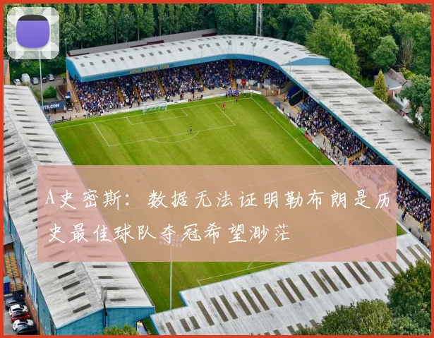 A史密斯：数据无法证明勒布朗是历史最佳球队夺冠希望渺茫