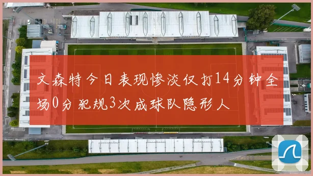 文森特今日表现惨淡仅打14分钟全场0分犯规3次成球队隐形人