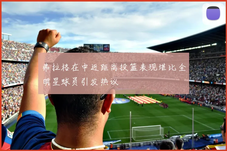 弗拉格在中近距离投篮表现堪比全明星球员引发热议