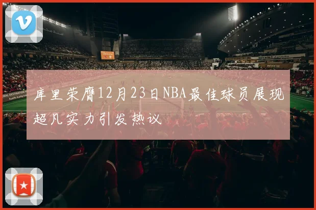 库里荣膺12月23日NBA最佳球员展现超凡实力引发热议