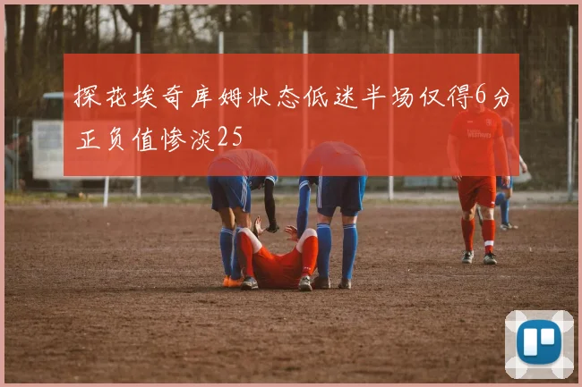 探花埃奇库姆状态低迷半场仅得6分正负值惨淡25