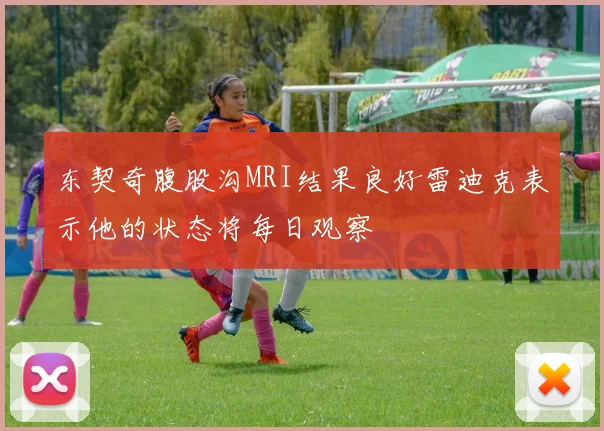 东契奇腹股沟MRI结果良好雷迪克表示他的状态将每日观察