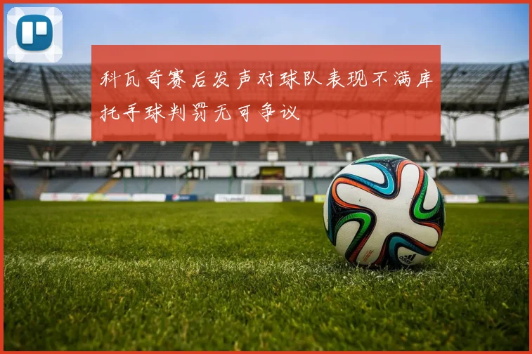 科瓦奇赛后发声对球队表现不满库托手球判罚无可争议