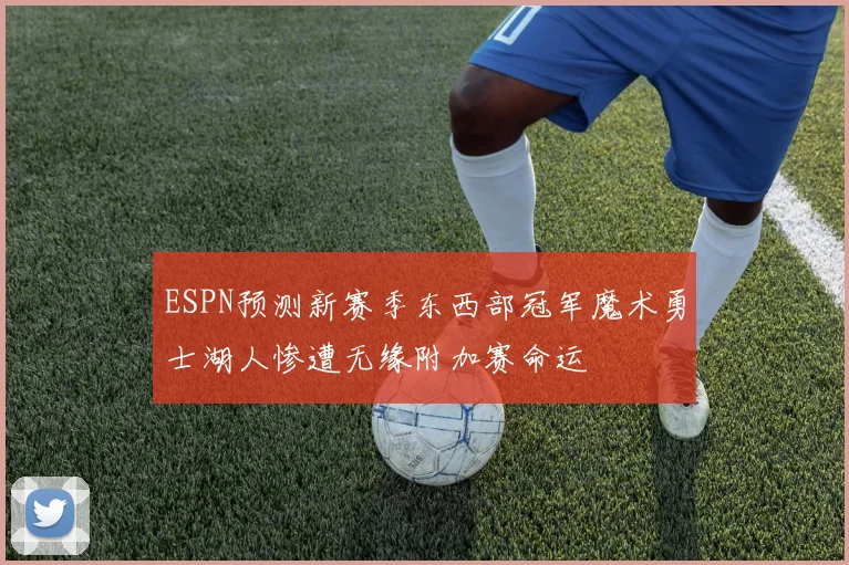 ESPN预测新赛季东西部冠军魔术勇士湖人惨遭无缘附加赛命运