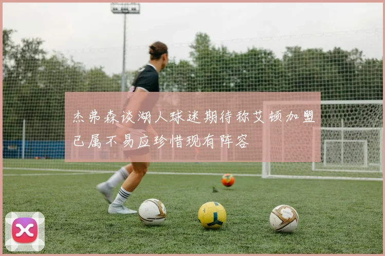 杰弗森谈湖人球迷期待称艾顿加盟已属不易应珍惜现有阵容
