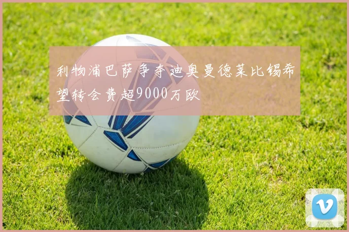 利物浦巴萨争夺迪奥曼德莱比锡希望转会费超9000万欧