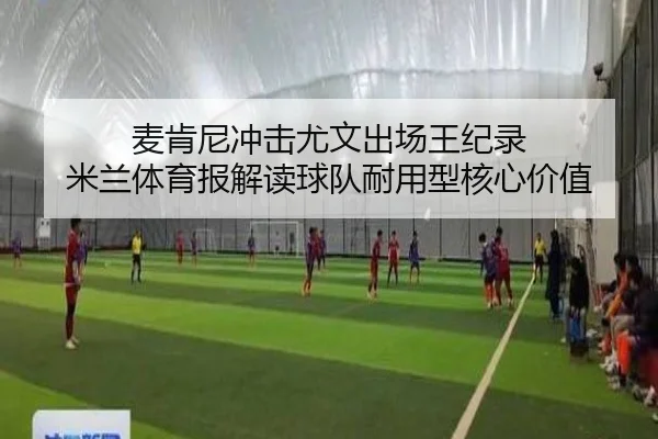 麦肯尼冲击尤文出场王纪录 米兰体育报解读球队耐用型核心价值
